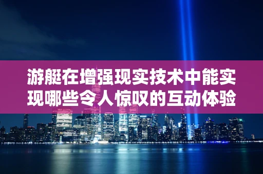 游艇在增强现实技术中能实现哪些令人惊叹的互动体验？
