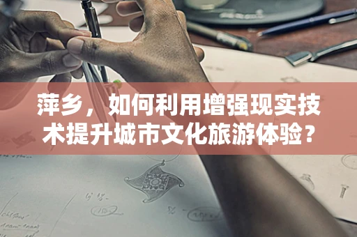 萍乡，如何利用增强现实技术提升城市文化旅游体验？