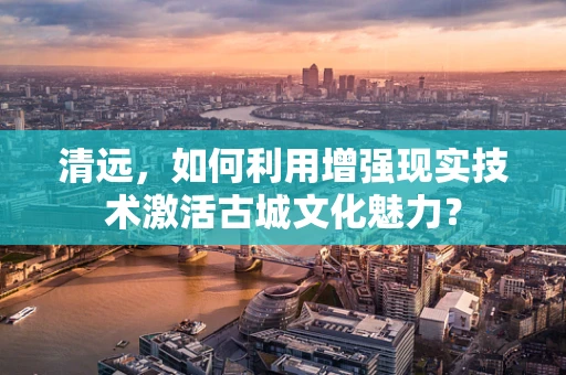 清远，如何利用增强现实技术激活古城文化魅力？