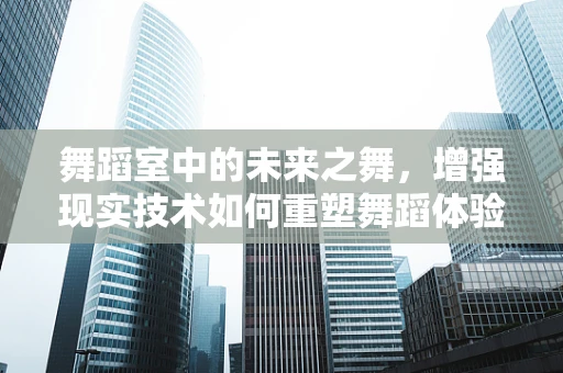 舞蹈室中的未来之舞，增强现实技术如何重塑舞蹈体验？
