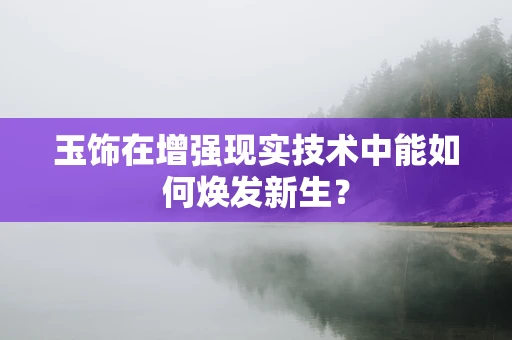 玉饰在增强现实技术中能如何焕发新生？