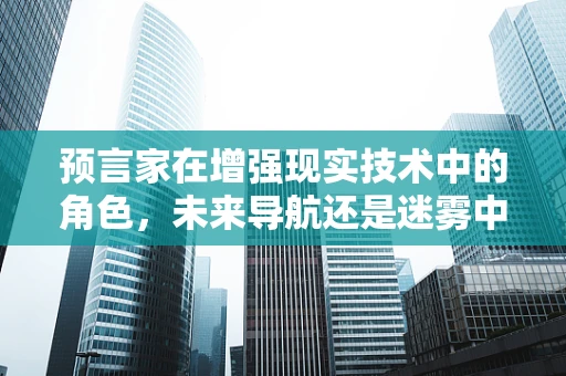预言家在增强现实技术中的角色，未来导航还是迷雾中的灯塔？