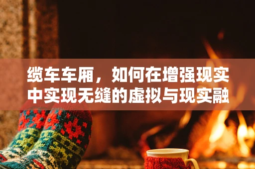 缆车车厢，如何在增强现实中实现无缝的虚拟与现实融合？