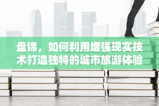 盘锦，如何利用增强现实技术打造独特的城市旅游体验？