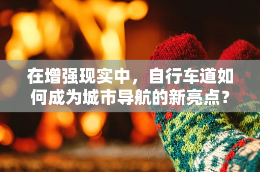 在增强现实中，自行车道如何成为城市导航的新亮点？