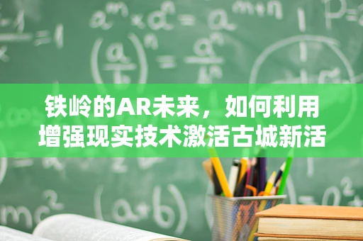 铁岭的AR未来，如何利用增强现实技术激活古城新活力？