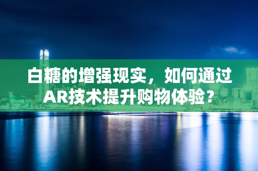 白糖的增强现实，如何通过AR技术提升购物体验？