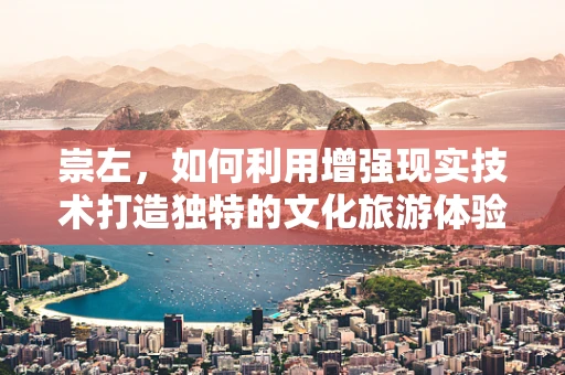 崇左，如何利用增强现实技术打造独特的文化旅游体验？