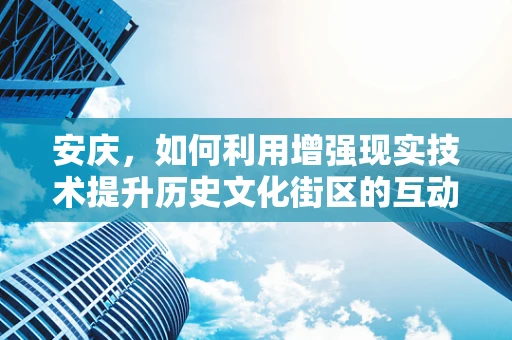 安庆，如何利用增强现实技术提升历史文化街区的互动体验？