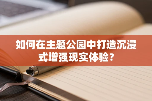 如何在主题公园中打造沉浸式增强现实体验？