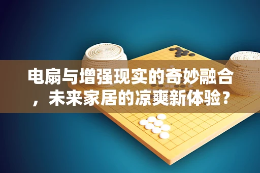 电扇与增强现实的奇妙融合，未来家居的凉爽新体验？