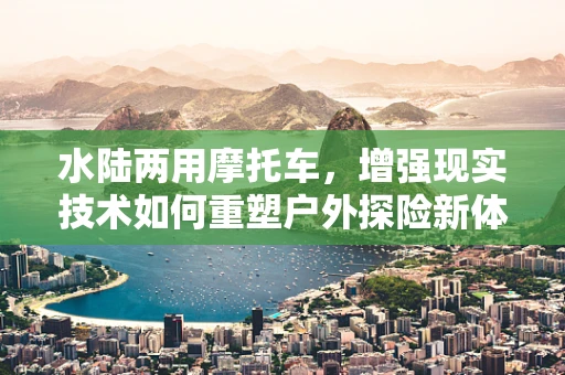 水陆两用摩托车，增强现实技术如何重塑户外探险新体验？