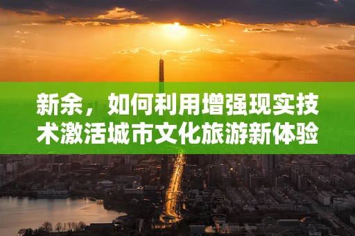 新余，如何利用增强现实技术激活城市文化旅游新体验？