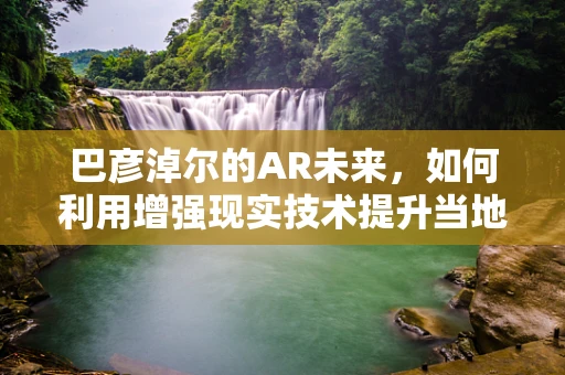 巴彦淖尔的AR未来，如何利用增强现实技术提升当地旅游体验？