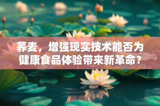 荞麦，增强现实技术能否为健康食品体验带来新革命？