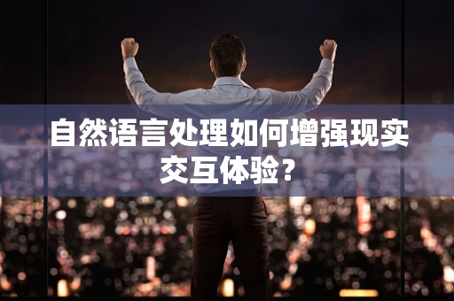 自然语言处理如何增强现实交互体验？