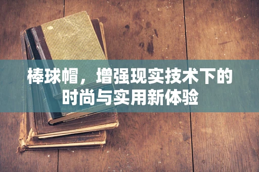 棒球帽，增强现实技术下的时尚与实用新体验