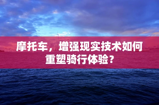 摩托车，增强现实技术如何重塑骑行体验？
