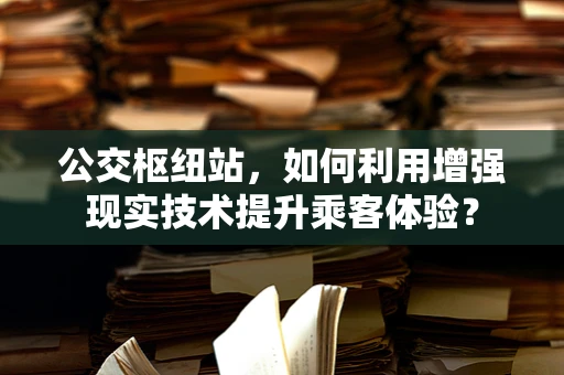 公交枢纽站，如何利用增强现实技术提升乘客体验？