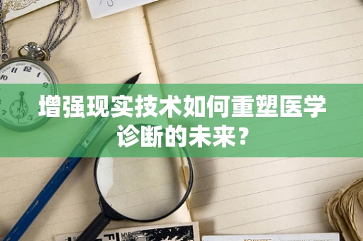 增强现实技术如何重塑医学诊断的未来？