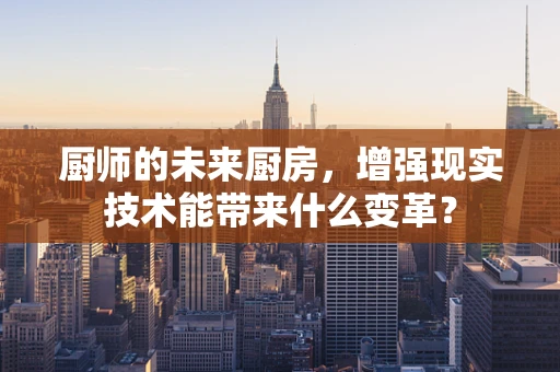 厨师的未来厨房，增强现实技术能带来什么变革？