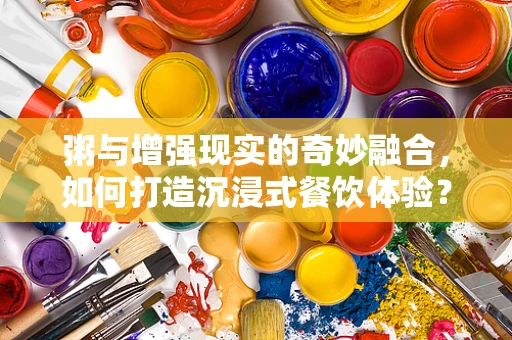 粥与增强现实的奇妙融合，如何打造沉浸式餐饮体验？