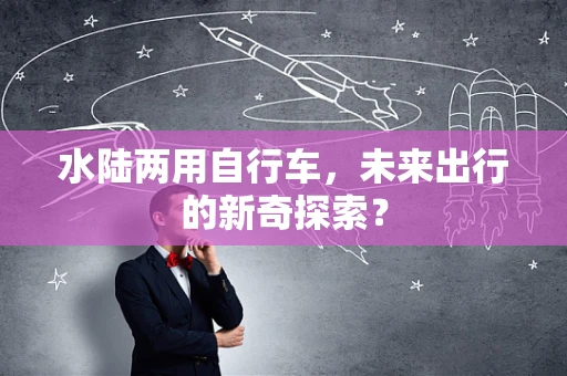 水陆两用自行车，未来出行的新奇探索？