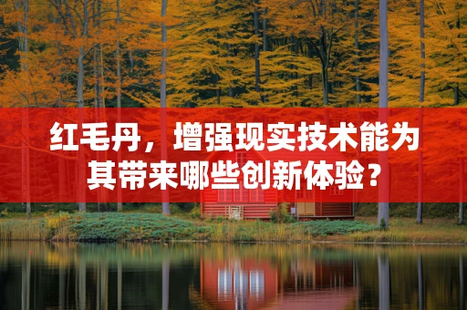 红毛丹，增强现实技术能为其带来哪些创新体验？