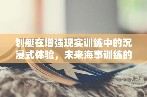 划艇在增强现实训练中的沉浸式体验，未来海事训练的新篇章？