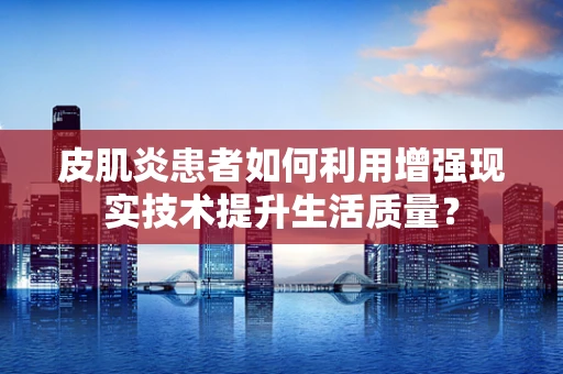 皮肌炎患者如何利用增强现实技术提升生活质量？