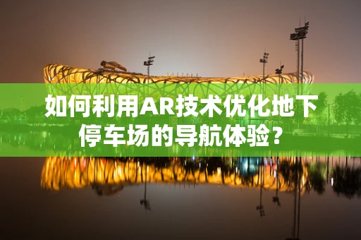 如何利用AR技术优化地下停车场的导航体验？
