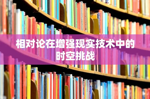 相对论在增强现实技术中的时空挑战