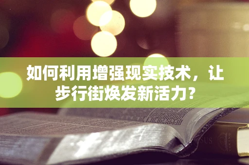 如何利用增强现实技术，让步行街焕发新活力？