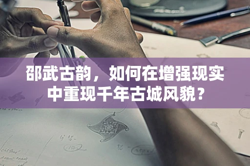 邵武古韵，如何在增强现实中重现千年古城风貌？