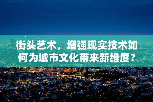 街头艺术，增强现实技术如何为城市文化带来新维度？