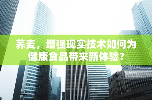荞麦，增强现实技术如何为健康食品带来新体验？