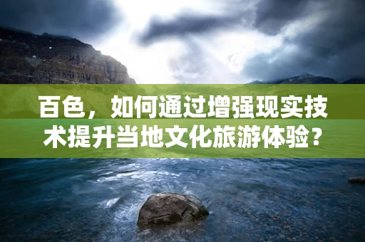 百色，如何通过增强现实技术提升当地文化旅游体验？
