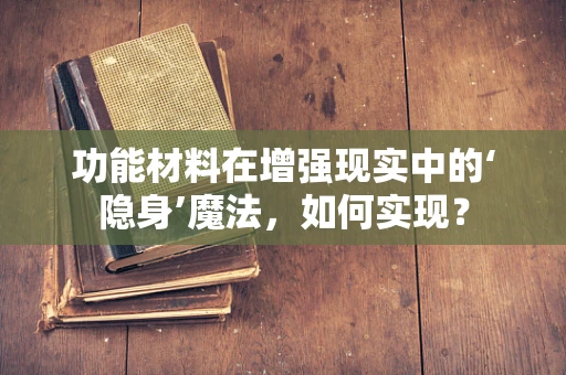 功能材料在增强现实中的‘隐身’魔法，如何实现？
