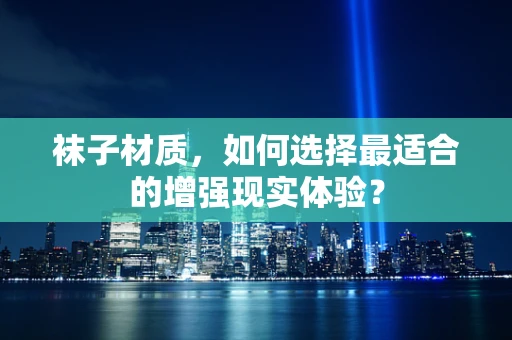 袜子材质，如何选择最适合的增强现实体验？