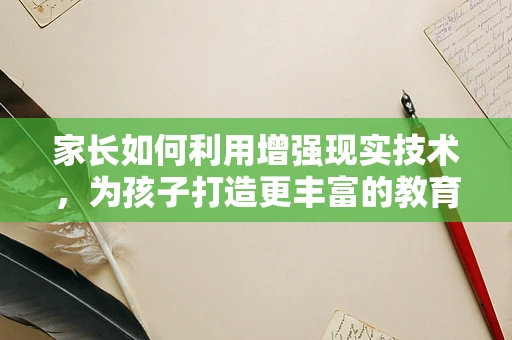 家长如何利用增强现实技术，为孩子打造更丰富的教育体验？
