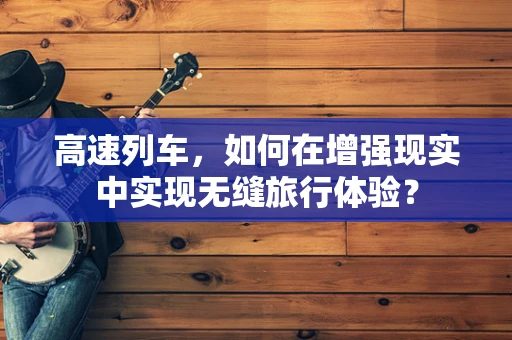 高速列车，如何在增强现实中实现无缝旅行体验？