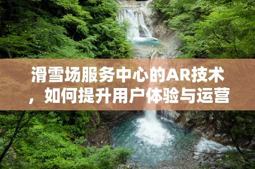 滑雪场服务中心的AR技术，如何提升用户体验与运营效率？