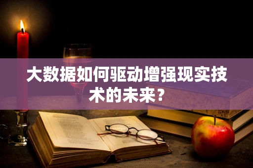 大数据如何驱动增强现实技术的未来？