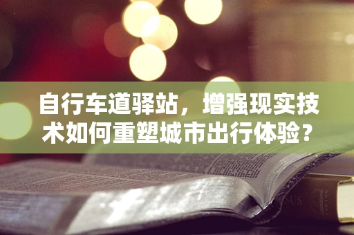 自行车道驿站，增强现实技术如何重塑城市出行体验？