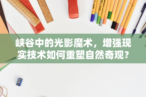 峡谷中的光影魔术，增强现实技术如何重塑自然奇观？