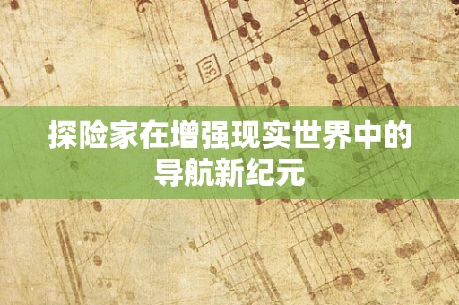 探险家在增强现实世界中的导航新纪元