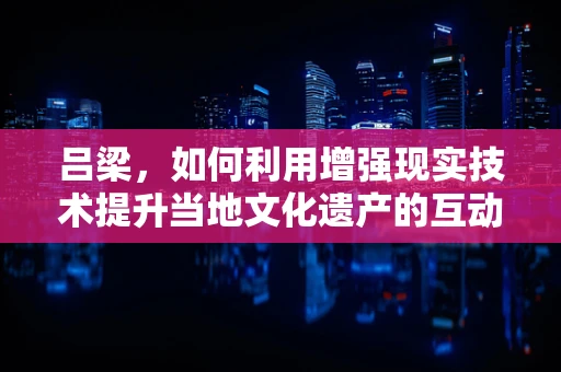 吕梁，如何利用增强现实技术提升当地文化遗产的互动体验？