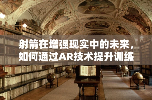 射箭在增强现实中的未来，如何通过AR技术提升训练效率与体验？