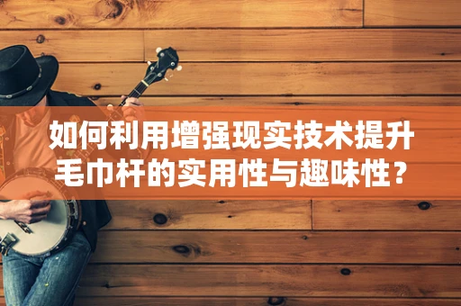 如何利用增强现实技术提升毛巾杆的实用性与趣味性？