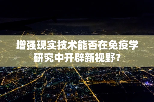 增强现实技术能否在免疫学研究中开辟新视野？